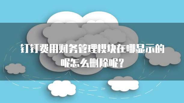 钉钉费用财务管理模块在哪显示的呢怎么删除呢?