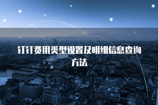 钉钉费用类型设置及明细信息查询方法