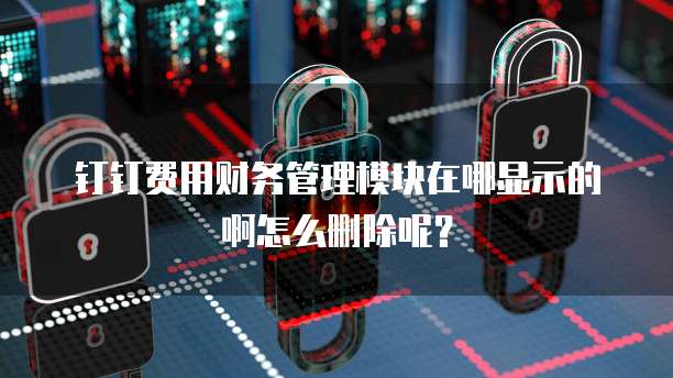 钉钉费用财务管理模块在哪显示的啊怎么删除呢？