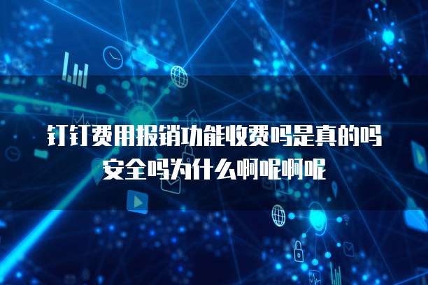 钉钉费用报销功能收费吗是真的吗安全吗为什么啊呢啊呢