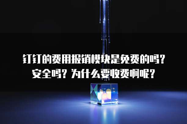 钉钉的费用报销模块是免费的吗?安全吗?为什么要收费啊呢?