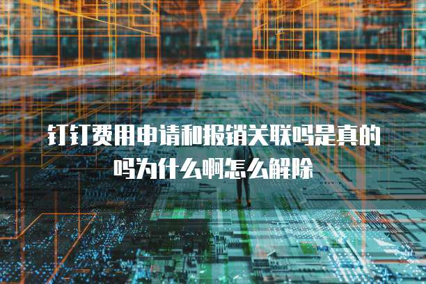 钉钉费用申请和报销关联吗是真的吗为什么啊怎么解除