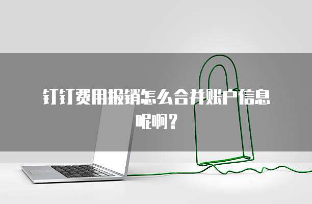 钉钉费用报销怎么合并账户信息呢啊?