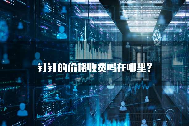 钉钉的价格收费吗在哪里?