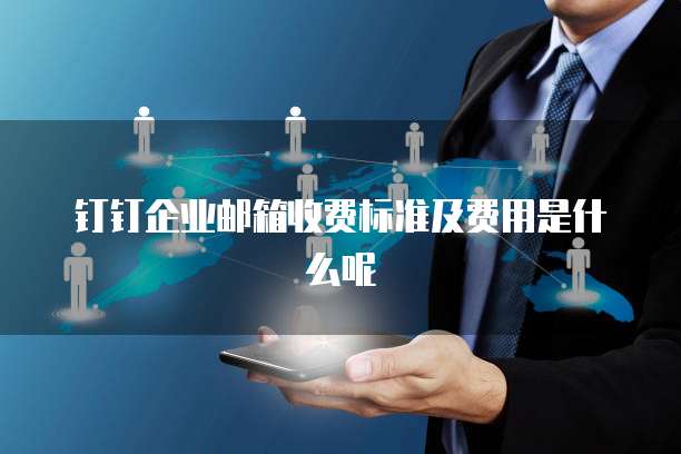 钉钉企业邮箱收费标准及费用是什么呢