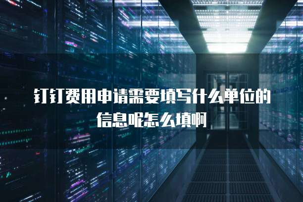 钉钉费用申请需要填写什么单位的信息呢怎么填啊