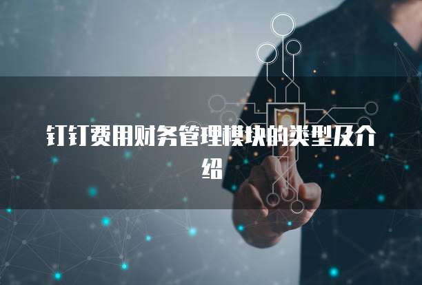 钉钉费用财务管理模块的类型及介绍