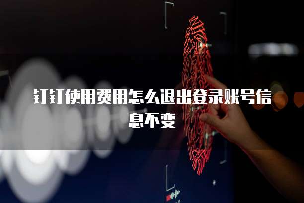 钉钉使用费用怎么退出登录账号信息不变
