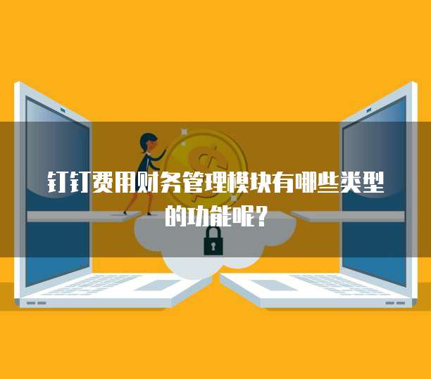 钉钉费用财务管理模块有哪些类型的功能呢?