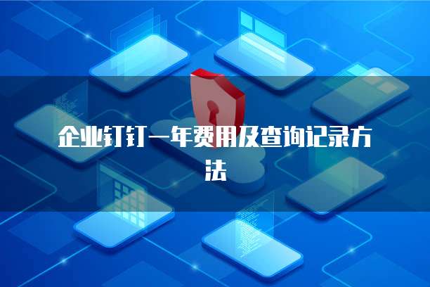  企业钉钉一年费用及查询记录方法