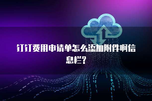 钉钉费用申请单怎么添加附件啊信息栏?