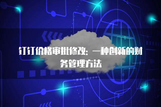 钉钉价格审批修改: 一种创新的财务管理方法