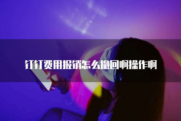 钉钉费用报销怎么撤回啊操作啊