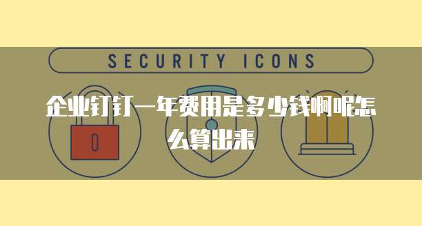 企业钉钉一年费用是多少钱啊呢怎么算出来