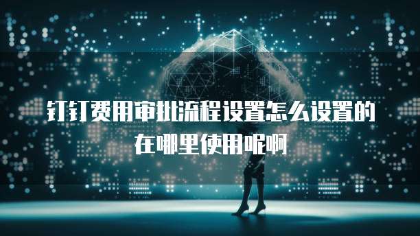 钉钉费用审批流程设置怎么设置的在哪里使用呢啊