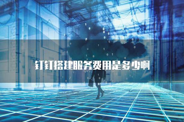 钉钉搭建服务费用是多少啊