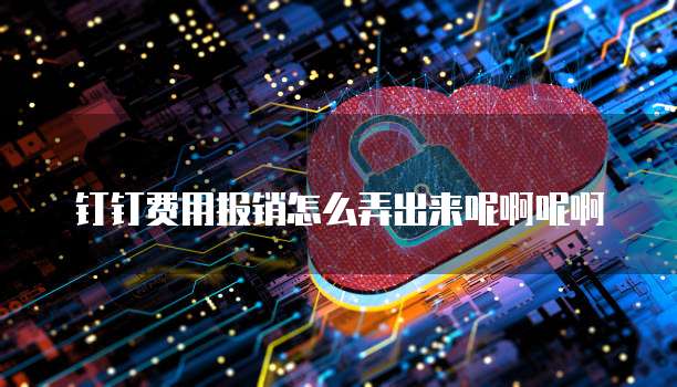 钉钉费用报销怎么弄出来呢啊呢啊