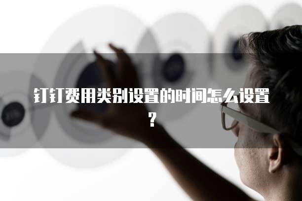 钉钉费用类别设置的时间怎么设置?