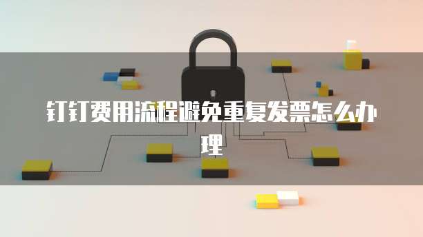 钉钉费用流程避免重复发票怎么办理