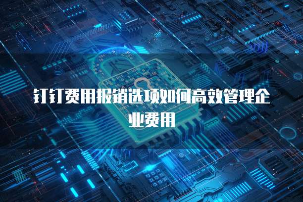 钉钉费用报销选项如何高效管理企业费用