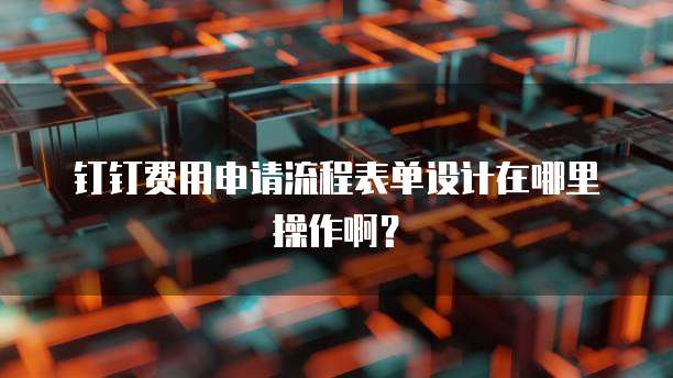 钉钉费用申请流程表单设计在哪里操作啊?