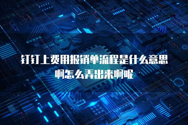 钉钉上费用报销单流程是什么意思啊怎么弄出来啊呢