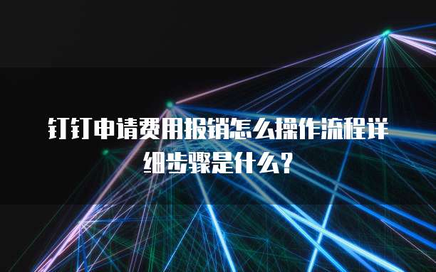 钉钉申请费用报销怎么操作流程详细步骤是什么？