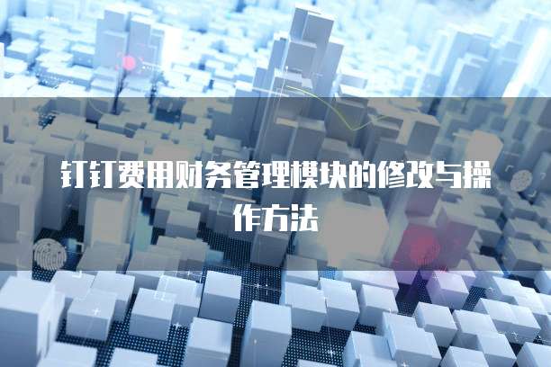 钉钉费用财务管理模块的修改与操作方法