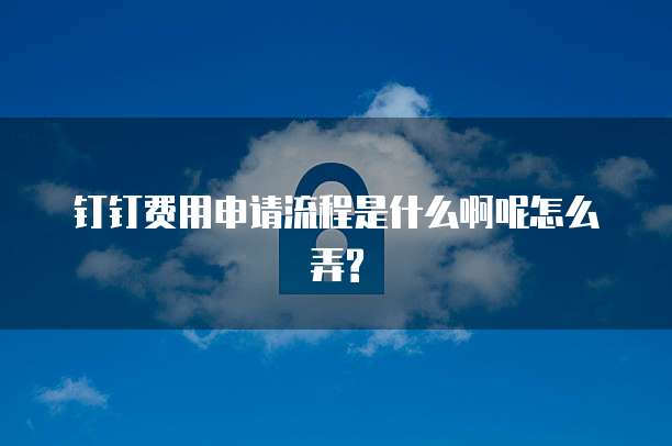 钉钉费用申请流程是什么啊呢怎么弄?