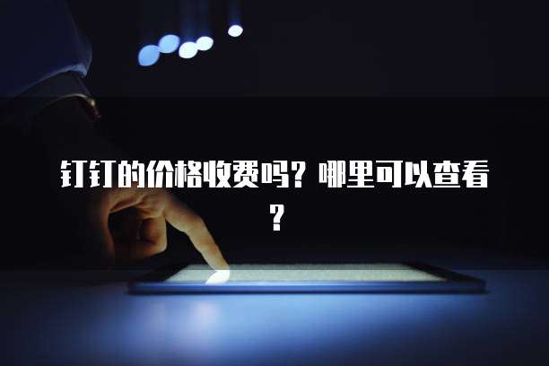钉钉的价格收费吗?哪里可以查看?