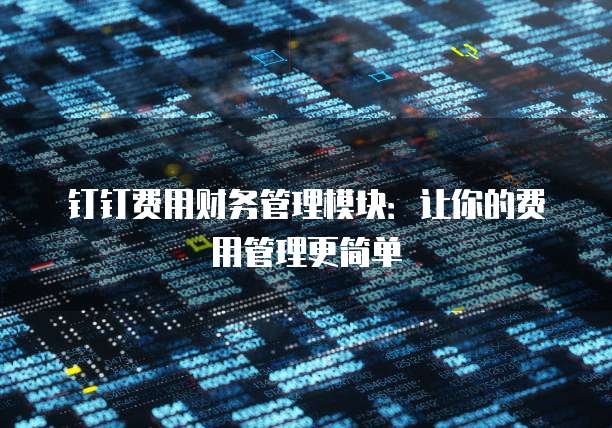 钉钉费用财务管理模块:让你的费用管理更简单