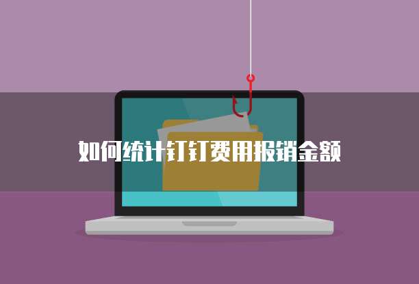 如何统计钉钉费用报销金额