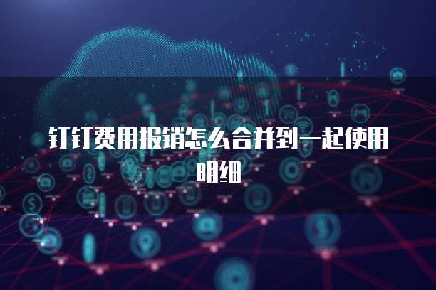 钉钉费用报销怎么合并到一起使用明细