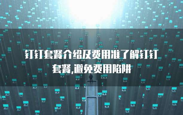 钉钉套餐介绍及费用准了解钉钉套餐,避免费用陷阱