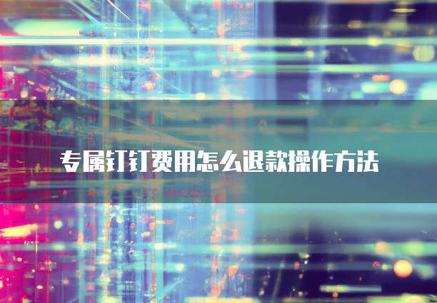 专属钉钉费用怎么退款操作方法