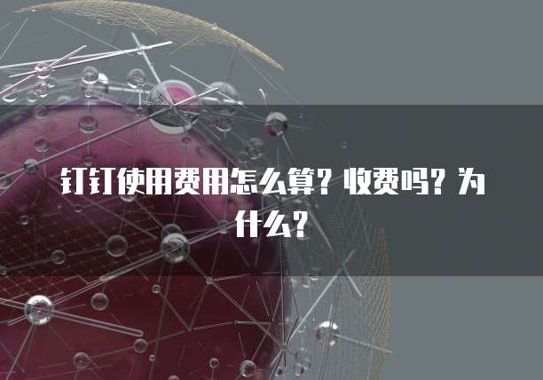 钉钉使用费用怎么算？收费吗？为什么？