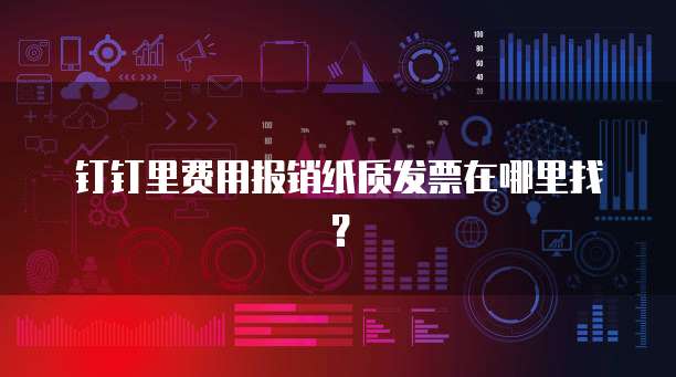 钉钉里费用报销纸质发票在哪里找?