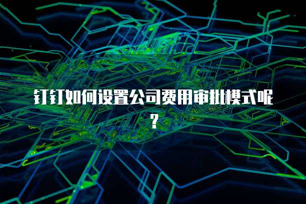 钉钉如何设置公司费用审批模式呢?