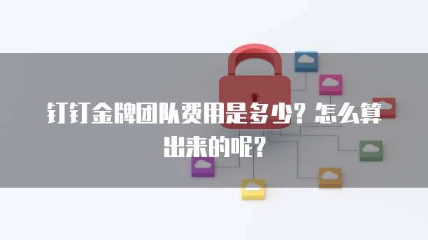 钉钉金牌团队费用是多少?怎么算出来的呢?