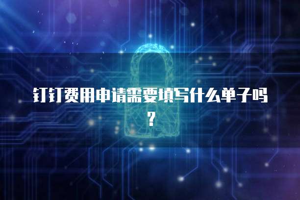 钉钉费用申请需要填写什么单子吗?