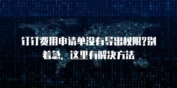 钉钉费用申请单没有导出权限?别着急,这里有解决方法
