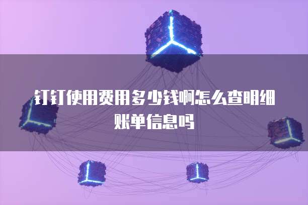 钉钉使用费用多少钱啊怎么查明细账单信息吗