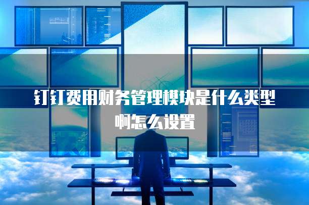 钉钉费用财务管理模块是什么类型啊怎么设置