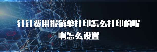 钉钉费用报销单打印怎么打印的呢啊怎么设置