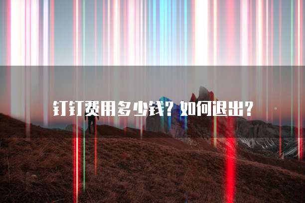 钉钉费用多少钱?如何退出?