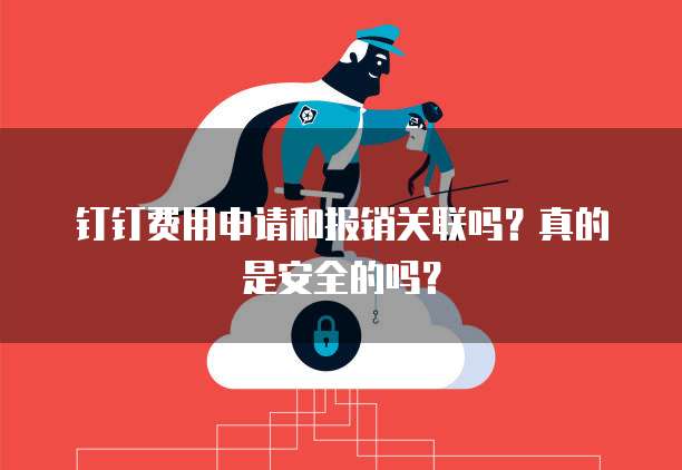 钉钉费用申请和报销关联吗？真的是安全的吗？