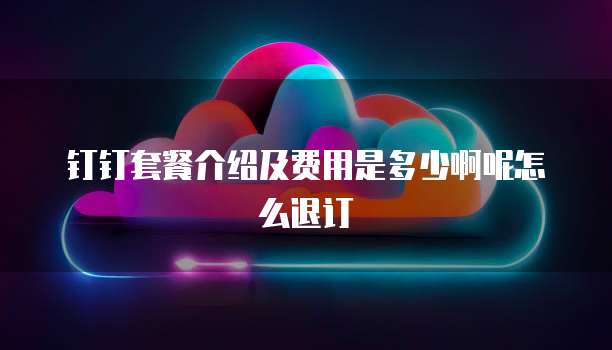 钉钉套餐介绍及费用是多少啊呢怎么退订