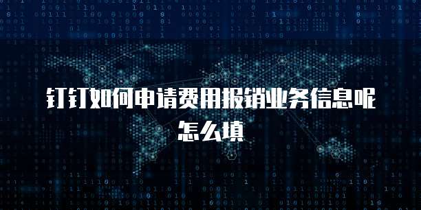 钉钉如何申请费用报销业务信息呢怎么填