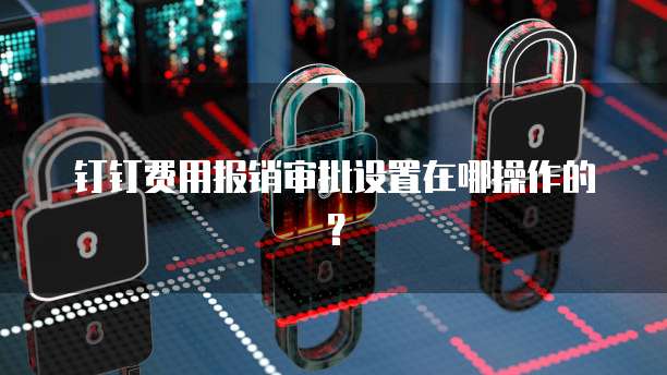 钉钉费用报销审批设置在哪操作的?