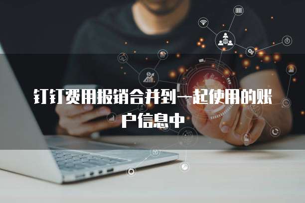 钉钉费用报销合并到一起使用的账户信息中